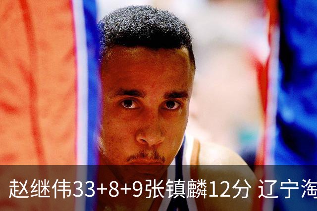 赵继伟33+8+9张镇麟12分 辽宁淘汰首钢晋级4强
